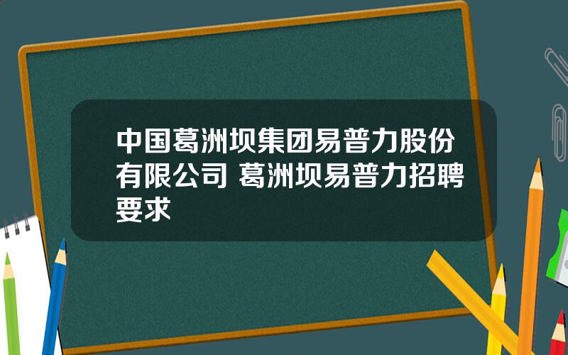 中国葛洲坝集团易普力股份有限公司 葛洲坝易普力招聘要求